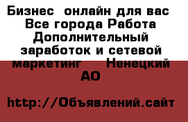 Бизнес- онлайн для вас! - Все города Работа » Дополнительный заработок и сетевой маркетинг   . Ненецкий АО